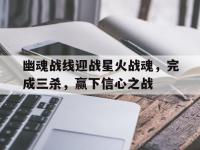 乐鱼体育登录-幽魂战线迎战星火战魂，完成三杀，赢下信心之战