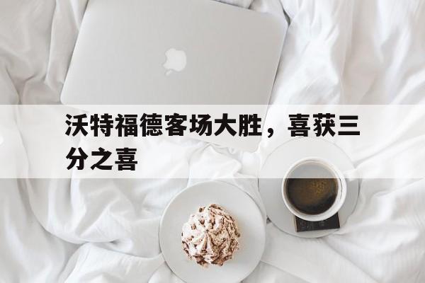 包含沃特福德客场大胜，喜获三分之喜的词条