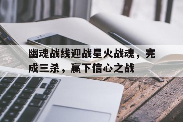 幽魂战线迎战星火战魂，完成三杀，赢下信心之战